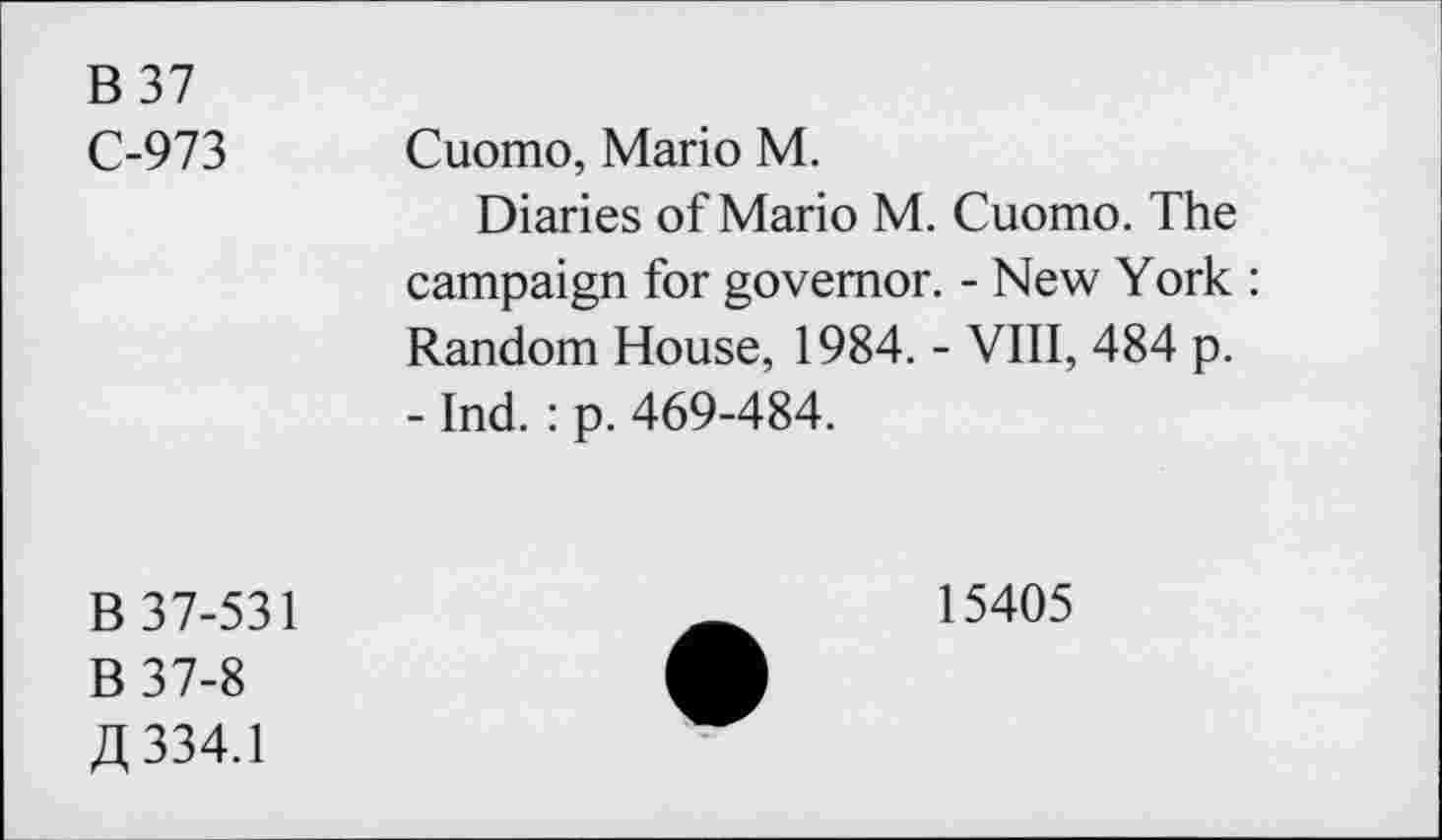 ﻿B37
C-973 Cuomo, Mario M.
Diaries of Mario M. Cuomo. The campaign for governor. - New York : Random House, 1984. - VIII, 484 p.
- Ind.: p. 469-484.
B 37-531
B37-8 ß 334.1
15405